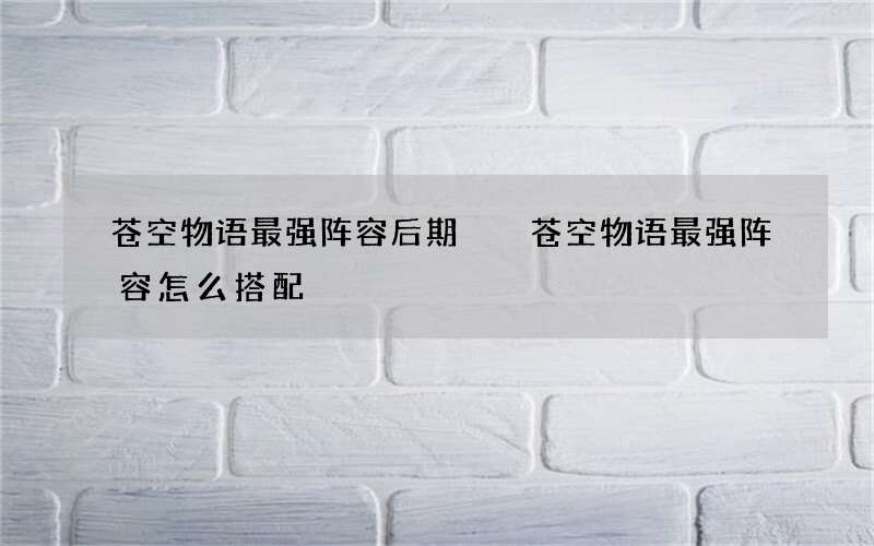 苍空物语最强阵容后期  苍空物语最强阵容怎么搭配